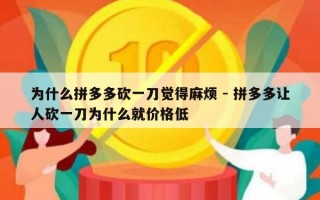 为什么拼多多砍一刀觉得麻烦 - 拼多多让人砍一刀为什么就价格低