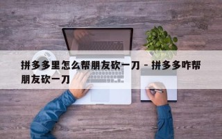拼多多里怎么帮朋友砍一刀 - 拼多多咋帮朋友砍一刀