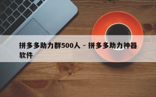 拼多多助力群500人 - 拼多多助力神器软件