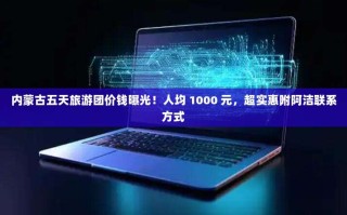内蒙古五天旅游团价钱曝光！人均 1000 元，超实惠附阿洁联系方式