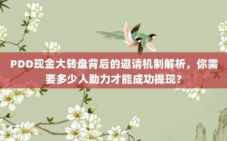 PDD现金大转盘背后的邀请机制解析，你需要多少人助力才能成功提现？