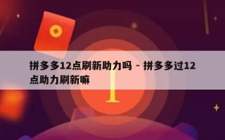 拼多多12点刷新助力吗 - 拼多多过12点助力刷新嘛