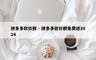 拼多多砍价群 - 拼多多砍价群免费进2024