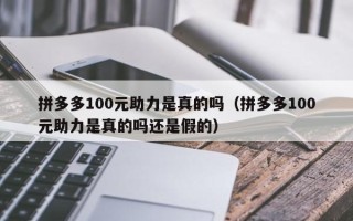 拼多多100元助力是真的吗（拼多多100元助力是真的吗还是假的）