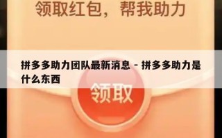 拼多多助力团队最新消息 - 拼多多助力是什么东西