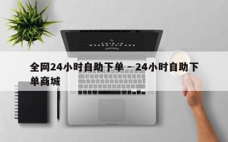 全网24小时自助下单 - 24小时自助下单商城