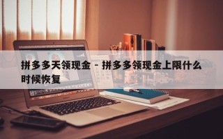 拼多多天领现金 - 拼多多领现金上限什么时候恢复
