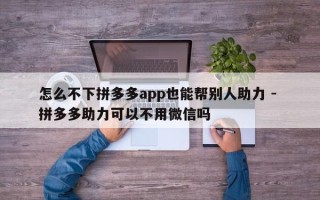 怎么不下拼多多app也能帮别人助力 - 拼多多助力可以不用微信吗