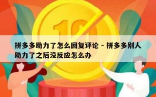 拼多多助力了怎么回复评论 - 拼多多别人助力了之后没反应怎么办