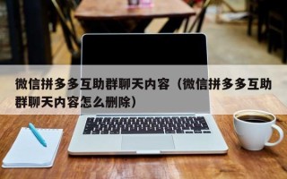 微信拼多多互助群聊天内容（微信拼多多互助群聊天内容怎么删除）
