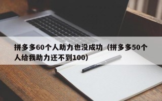 拼多多60个人助力也没成功（拼多多50个人给我助力还不到100）