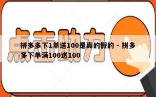 拼多多下1单送100是真的假的 - 拼多多下单满100送100
