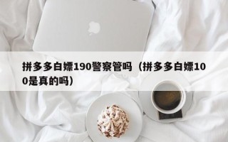 拼多多白嫖190警察管吗（拼多多白嫖100是真的吗）