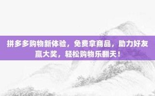 拼多多购物新体验，免费拿商品，助力好友赢大奖，轻松购物乐翻天！
