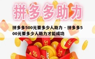 拼多多500元要多少人助力 - 拼多多500元要多少人助力才能成功