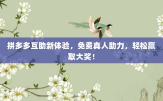 拼多多互助新体验，免费真人助力，轻松赢取大奖！