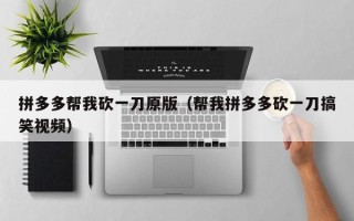 拼多多帮我砍一刀原版（帮我拼多多砍一刀搞笑视频）