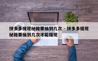拼多多提现秘籍要抽到几次 - 拼多多提现秘籍要抽到几次才能提现