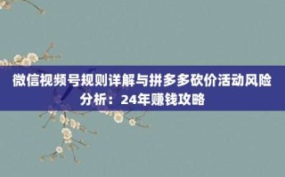 微信视频号规则详解与拼多多砍价活动风险分析：24年赚钱攻略