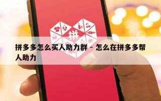 拼多多怎么买人助力群 - 怎么在拼多多帮人助力