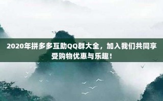 2020年拼多多互助QQ群大全，加入我们共同享受购物优惠与乐趣！