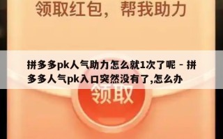 拼多多pk人气助力怎么就1次了呢 - 拼多多人气pk入口突然没有了,怎么办