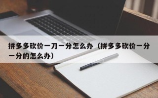 拼多多砍价一刀一分怎么办（拼多多砍价一分一分的怎么办）