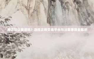 网店转让靠谱吗？选择正规交易平台与注意事项全解析