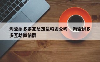 淘宝拼多多互助违法吗安全吗 - 淘宝拼多多互助微信群