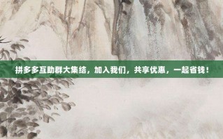 拼多多互助群大集结，加入我们，共享优惠，一起省钱！