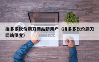 拼多多砍价刷刀网站新用户（拼多多砍价刷刀网站便宜）