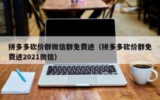 拼多多砍价群微信群免费进（拼多多砍价群免费进2021微信）