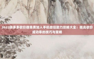 2022拼多多砍价群免费加入手机微信助力攻略大全：提高砍价成功率的技巧与策略