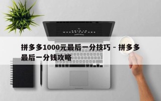 拼多多1000元最后一分技巧 - 拼多多最后一分钱攻略