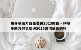 拼多多助力群免费进2023微信 - 拼多多助力群免费进2023微信是真的吗