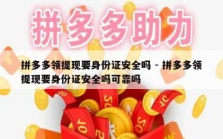 拼多多领提现要身份证安全吗 - 拼多多领提现要身份证安全吗可靠吗