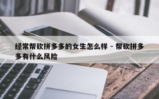 经常帮砍拼多多的女生怎么样 - 帮砍拼多多有什么风险
