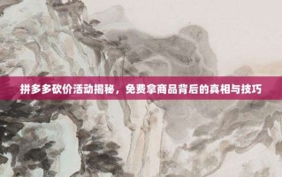拼多多砍价活动揭秘，免费拿商品背后的真相与技巧