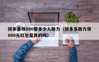 拼多多领800要多少人助力（拼多多助力领800元红包是真的吗）