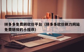 拼多多免费刷砍价平台（拼多多砍价刷刀网站免费链接的小程序）