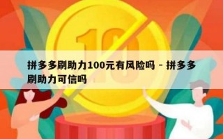 拼多多刷助力100元有风险吗 - 拼多多刷助力可信吗