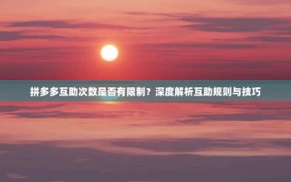 拼多多互助次数是否有限制？深度解析互助规则与技巧