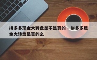拼多多现金大转盘是不是真的 - 拼多多现金大转盘是真的么