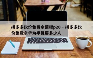 拼多多砍价免费拿荣耀p20 - 拼多多砍价免费拿华为手机要多少人