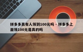 拼多多真有人领到100元吗 - 拼多多上面领100元是真的吗