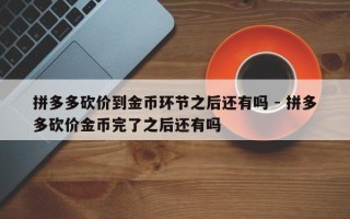 拼多多砍价到金币环节之后还有吗 - 拼多多砍价金币完了之后还有吗