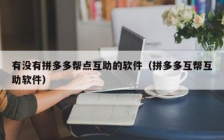 有没有拼多多帮点互助的软件（拼多多互帮互助软件）