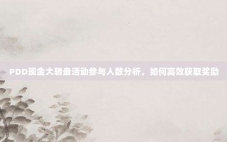 PDD现金大转盘活动参与人数分析，如何高效获取奖励