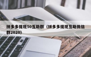 拼多多提现50互助群（拼多多提现互助微信群2020）