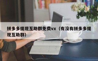 拼多多提现互助群免费vx（有没有拼多多提现互助群）